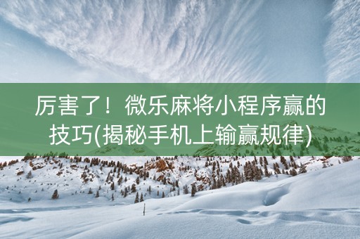 厉害了！微乐麻将小程序赢的技巧(揭秘手机上输赢规律)