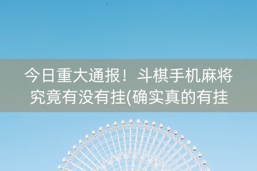 今日重大通报！斗棋手机麻将究竟有没有挂(确实真的有挂)