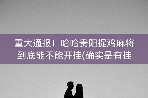 重大通报！哈哈贵阳捉鸡麻将到底能不能开挂(确实是有挂的)