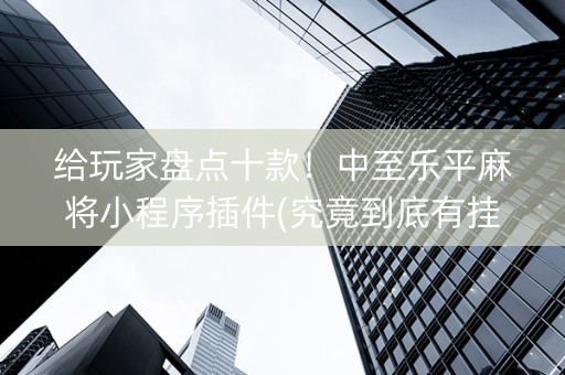 给玩家盘点十款！中至乐平麻将小程序插件(究竟到底有挂吗)