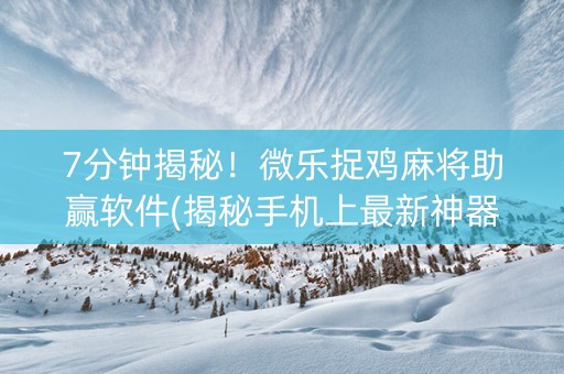 7分钟揭秘！微乐捉鸡麻将助赢软件(揭秘手机上最新神器下载)
