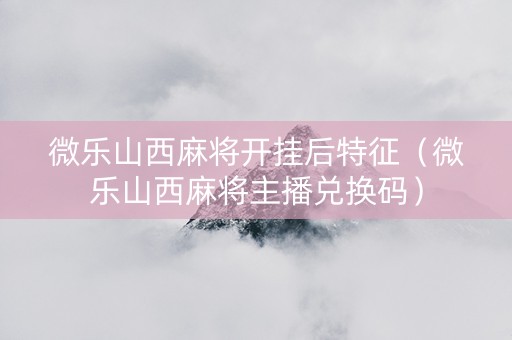 微乐山西麻将开挂后特征（微乐山西麻将主播兑换码）