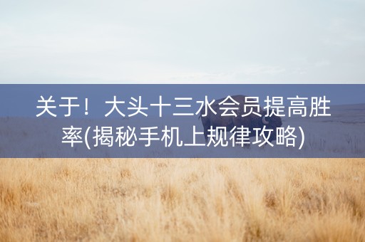 关于！大头十三水会员提高胜率(揭秘手机上规律攻略)