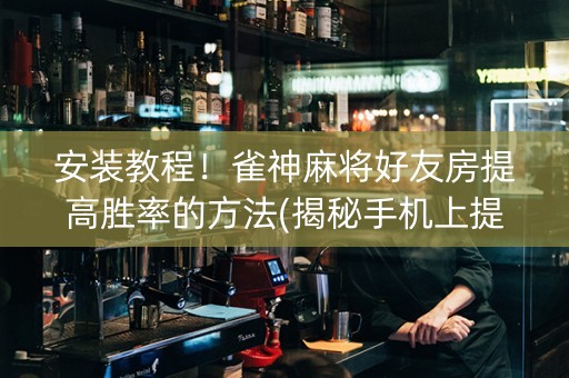 安装教程！雀神麻将好友房提高胜率的方法(揭秘手机上提高胜率)