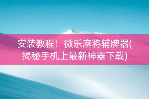 安装教程！微乐麻将辅牌器(揭秘手机上最新神器下载)