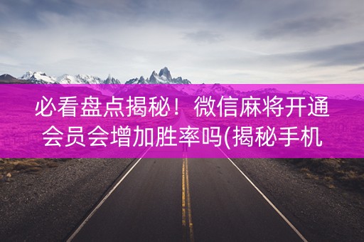 必看盘点揭秘！微信麻将开通会员会增加胜率吗(揭秘手机上输赢规律)