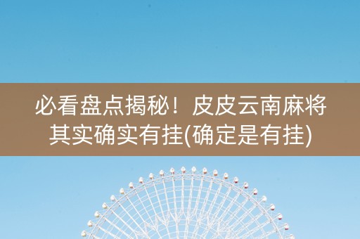 必看盘点揭秘！皮皮云南麻将其实确实有挂(确定是有挂)