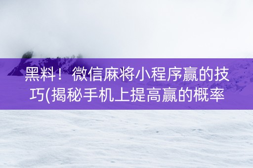黑料！微信麻将小程序赢的技巧(揭秘手机上提高赢的概率)