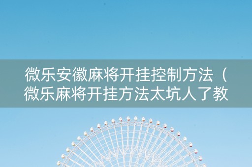 微乐安徽麻将开挂控制方法（微乐麻将开挂方法太坑人了教你用挂）