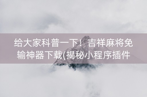给大家科普一下！吉祥麻将免输神器下载(揭秘小程序插件免费)