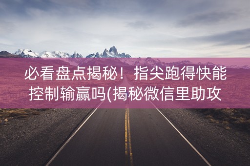 必看盘点揭秘！指尖跑得快能控制输赢吗(揭秘微信里助攻神器)
