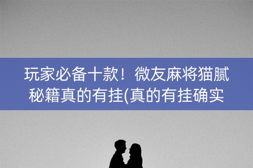 玩家必备十款！微友麻将猫腻秘籍真的有挂(真的有挂确实有挂)