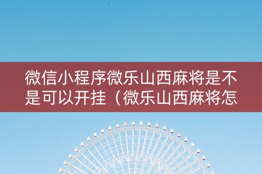 微信小程序微乐山西麻将是不是可以开挂（微乐山西麻将怎样免费开挂）