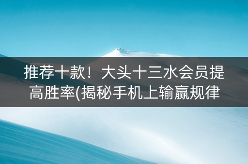 推荐十款！大头十三水会员提高胜率(揭秘手机上输赢规律)