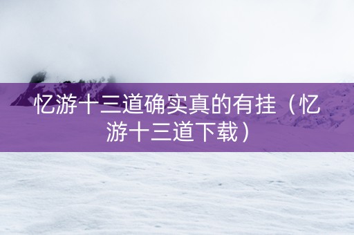 忆游十三道确实真的有挂（忆游十三道下载）