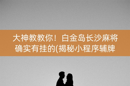 大神教教你！白金岛长沙麻将确实有挂的(揭秘小程序辅牌器)