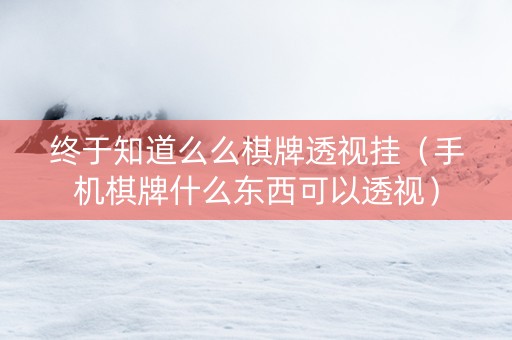 终于知道么么棋牌透视挂（手机棋牌什么东西可以透视）