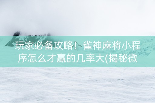 玩家必备攻略！雀神麻将小程序怎么才赢的几率大(揭秘微信里胜率到哪调)