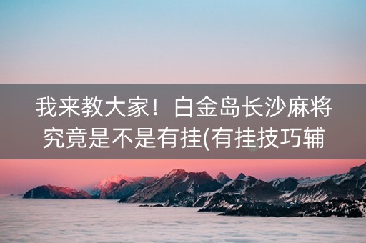 我来教大家！白金岛长沙麻将究竟是不是有挂(有挂技巧辅助器)