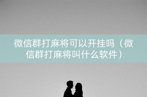 微信群打麻将可以开挂吗（微信群打麻将叫什么软件）