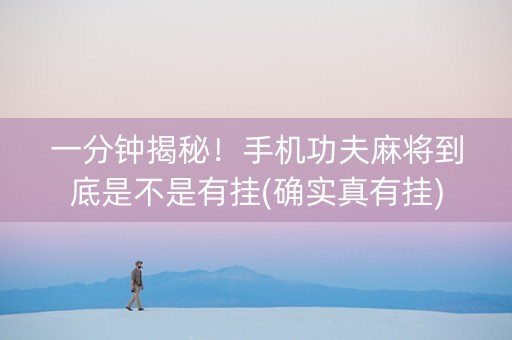 一分钟揭秘！手机功夫麻将到底是不是有挂(确实真有挂)