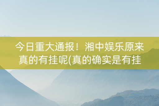 今日重大通报！湘中娱乐原来真的有挂呢(真的确实是有挂)