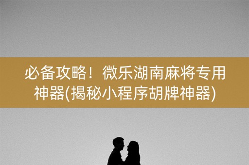 必备攻略！微乐湖南麻将专用神器(揭秘小程序胡牌神器)