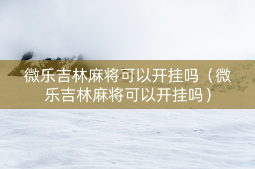 微乐吉林麻将可以开挂吗（微乐吉林麻将可以开挂吗）