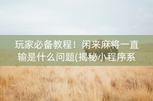玩家必备教程！闲来麻将一直输是什么问题(揭秘小程序系统发好牌)