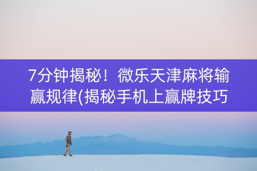 7分钟揭秘！微乐天津麻将输赢规律(揭秘手机上赢牌技巧)