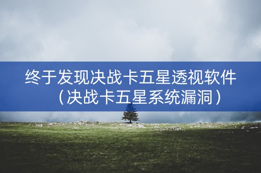 终于发现决战卡五星透视软件（决战卡五星系统漏洞）