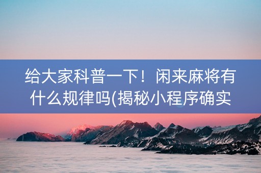 给大家科普一下！闲来麻将有什么规律吗(揭秘小程序确实有猫腻)