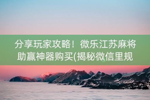 分享玩家攻略！微乐江苏麻将助赢神器购买(揭秘微信里规律攻略)