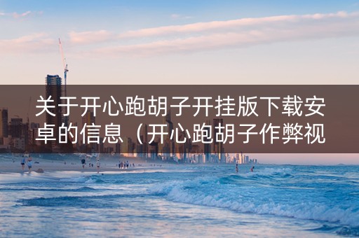 关于开心跑胡子开挂版下载安卓的信息（开心跑胡子作弊视频）