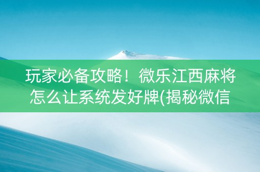 玩家必备攻略！微乐江西麻将怎么让系统发好牌(揭秘微信里胜率到哪调)