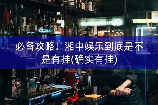 必备攻略！湘中娱乐到底是不是有挂(确实有挂)