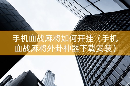 手机血战麻将如何开挂（手机血战麻将外卦神器下载安装）