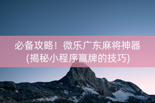 必备攻略！微乐广东麻将神器(揭秘小程序赢牌的技巧)