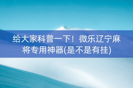 给大家科普一下！微乐辽宁麻将专用神器(是不是有挂)