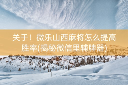 关于！微乐山西麻将怎么提高胜率(揭秘微信里辅牌器)