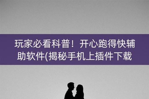 玩家必看科普！开心跑得快辅助软件(揭秘手机上插件下载)