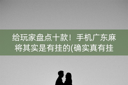 给玩家盘点十款！手机广东麻将其实是有挂的(确实真有挂)