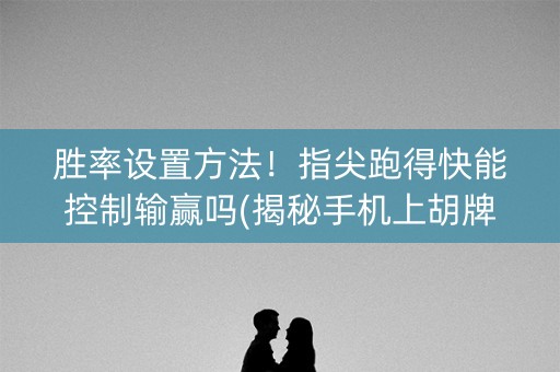 胜率设置方法！指尖跑得快能控制输赢吗(揭秘手机上胡牌神器)