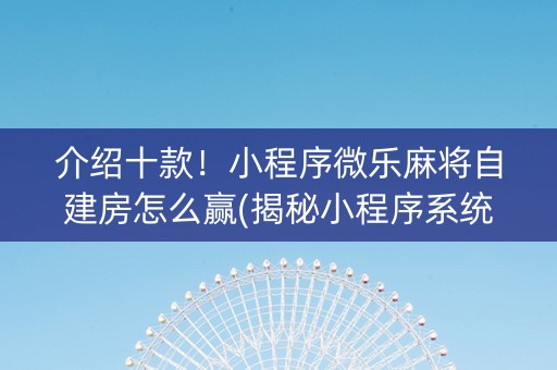 介绍十款！小程序微乐麻将自建房怎么赢(揭秘小程序系统发好牌)