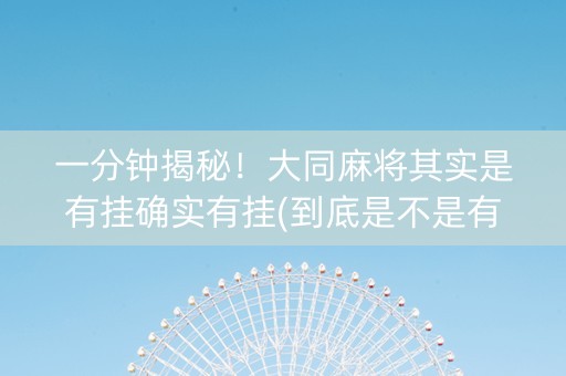 一分钟揭秘！大同麻将其实是有挂确实有挂(到底是不是有挂)