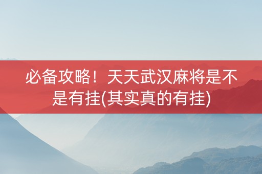 必备攻略！天天武汉麻将是不是有挂(其实真的有挂)
