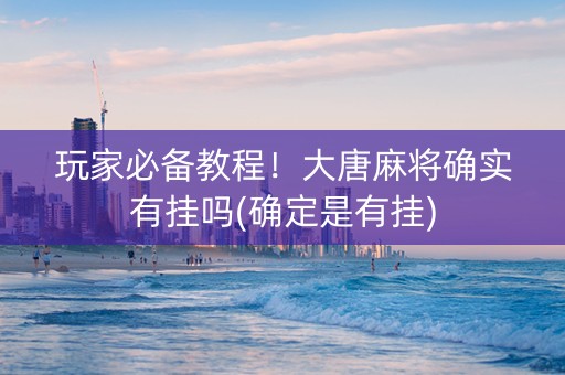 玩家必备教程！大唐麻将确实有挂吗(确定是有挂)