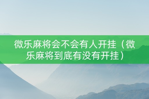 微乐麻将会不会有人开挂（微乐麻将到底有没有开挂）