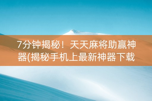 7分钟揭秘！天天麻将助赢神器(揭秘手机上最新神器下载)