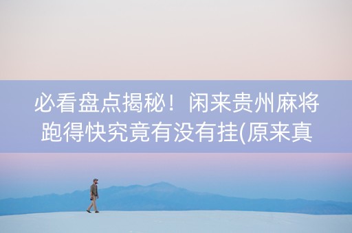 必看盘点揭秘！闲来贵州麻将跑得快究竟有没有挂(原来真的有挂)